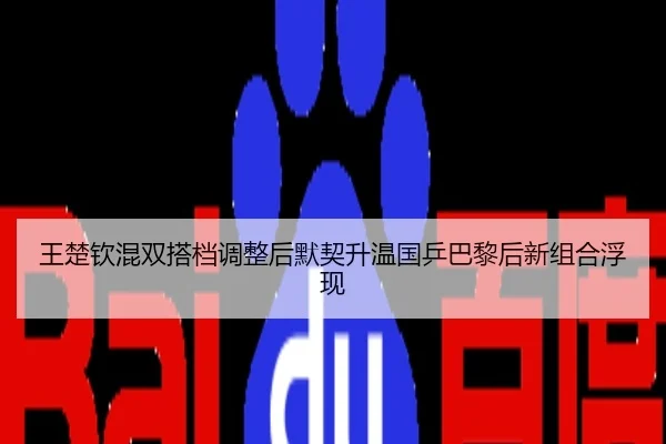 王楚钦混双搭档调整后默契升温国乒巴黎后新组合浮现