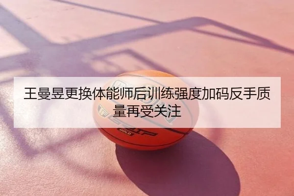 王曼昱更换体能师后训练强度加码反手质量再受关注