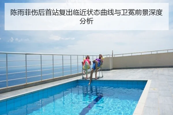 陈雨菲伤后首站复出临近状态曲线与卫冕前景深度分析