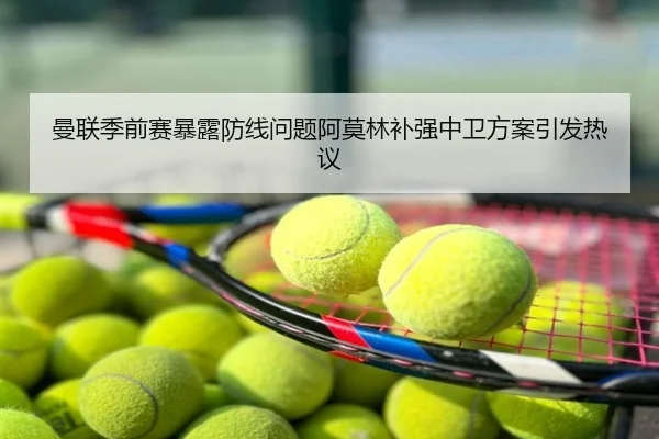 曼联季前赛暴露防线问题阿莫林补强中卫方案引发热议