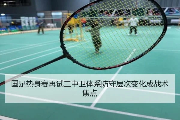 国足热身赛再试三中卫体系防守层次变化成战术焦点