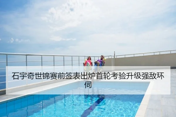石宇奇世锦赛前签表出炉首轮考验升级强敌环伺