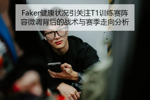 Faker健康状况引关注T1训练赛阵容微调背后的战术与赛季走向分析