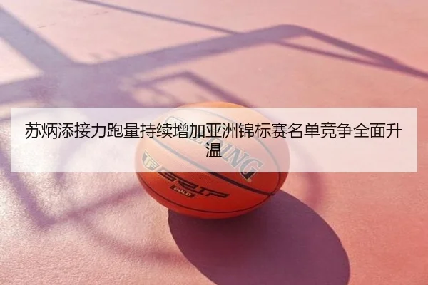 苏炳添接力跑量持续增加亚洲锦标赛名单竞争全面升温