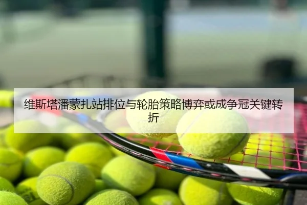 维斯塔潘蒙扎站排位与轮胎策略博弈或成争冠关键转折