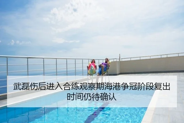 武磊伤后进入合练观察期海港争冠阶段复出时间仍待确认